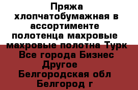 Пряжа хлопчатобумажная в ассортименте, полотенца махровые, махровые полотна Турк - Все города Бизнес » Другое   . Белгородская обл.,Белгород г.